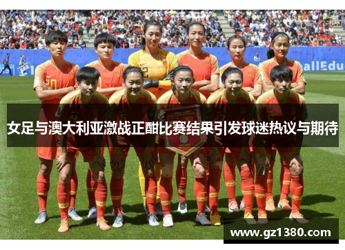 女足与澳大利亚激战正酣比赛结果引发球迷热议与期待