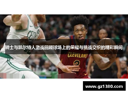 骑士与凯尔特人激战回顾球场上的荣耀与挑战交织的精彩瞬间