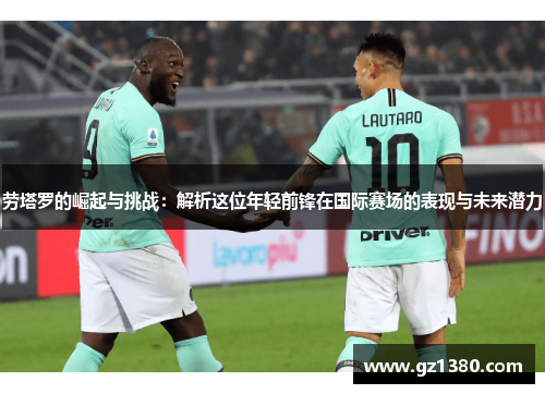 劳塔罗的崛起与挑战：解析这位年轻前锋在国际赛场的表现与未来潜力